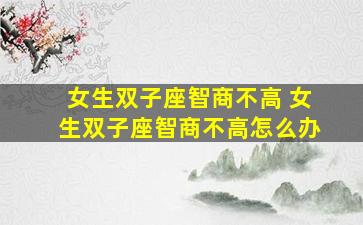 女生双子座智商不高 女生双子座智商不高怎么办